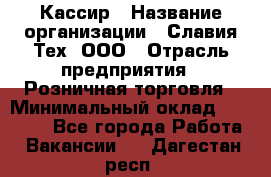 Кассир › Название организации ­ Славия-Тех, ООО › Отрасль предприятия ­ Розничная торговля › Минимальный оклад ­ 15 000 - Все города Работа » Вакансии   . Дагестан респ.